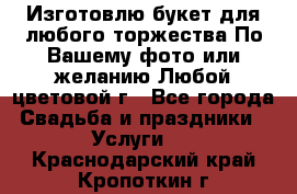 Изготовлю букет для любого торжества.По Вашему фото или желанию.Любой цветовой г - Все города Свадьба и праздники » Услуги   . Краснодарский край,Кропоткин г.